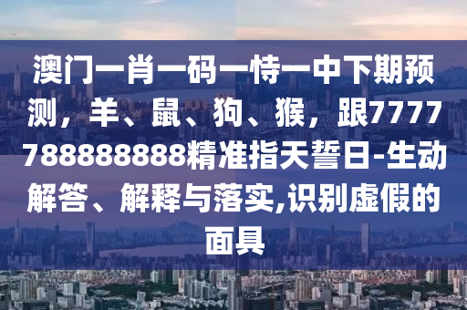 澳門一肖一碼一恃一中下期預(yù)測(cè)，羊、鼠、狗、猴，跟7777788888888精準(zhǔn)指天誓日-生動(dòng)解答、解釋與落實(shí),識(shí)別虛假的面具金華市寶吉環(huán)境技術(shù)有限公司