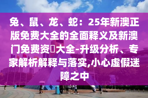 兔、鼠、龍、蛇：25年新澳正版免費(fèi)大全的全面釋義及新澳門免費(fèi)資枓大全-升級分析、專家解析解釋與落實(shí),小心虛假迷障之中金華市寶吉環(huán)境技術(shù)有限公司