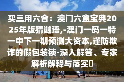 買(mǎi)三用六合：澳門(mén)六盒寶典2025年版猜謎語(yǔ),-澳門(mén)一碼一特一中下一期預(yù)測(cè)大資本,謹(jǐn)防欺詐的假包裝鎖-深入解答、專(zhuān)家解析解釋與落實(shí)?金華市寶吉環(huán)境技術(shù)有限公司