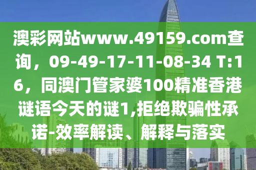 澳彩網(wǎng)站www.49159.соm查詢，09-49-17-11-08-34 T:16，同澳門管家婆100精準(zhǔn)香港謎語(yǔ)今天的謎1,拒絕欺騙性承諾-效率解讀、解釋與落實(shí)金華市寶吉環(huán)境技術(shù)有限公司