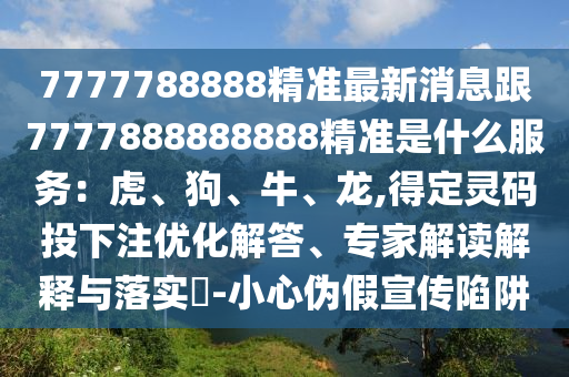 7777788888精準(zhǔn)最新消息跟7777888888888精準(zhǔn)是什么服務(wù)：虎、狗、牛、龍,得定靈碼投下注優(yōu)化解答、專家解讀解金華市寶吉環(huán)境技術(shù)有限公司釋與落實(shí)?-小心偽假宣傳陷阱