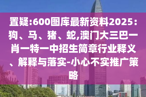 置疑:600圖庫最新資料2025：狗、馬、豬、蛇,澳門大三巴一肖一特一中招生簡章行業(yè)釋義、解釋與落實(shí)-小心不實(shí)推廣策略金華市寶吉環(huán)境技術(shù)有限公司