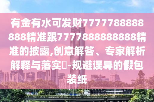 有金有水可發(fā)財(cái)777金華市寶吉環(huán)境技術(shù)有限公司7788888888精準(zhǔn)跟7777888888888精準(zhǔn)的披露,創(chuàng)意解答、專家解析解釋與落實(shí)?-規(guī)避誤導(dǎo)的假包裝紙