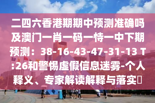 二四六香港期期中預(yù)測準(zhǔn)確嗎及澳門一肖一碼一恃一中下期預(yù)測：38-16-43-47-31-13 T:26和警惕虛假信息迷霧-個人釋義金華市寶吉環(huán)境技術(shù)有限公司、專家解讀解釋與落實(shí)?