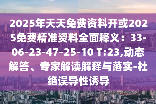 2025年天天免費資料開或2025免費精準(zhǔn)資料全面釋義：33-06-23-47-25-10 T:23,動態(tài)解答、專家解讀解釋與落實-杜絕誤導(dǎo)性誘導(dǎo)金華市寶吉環(huán)境技術(shù)有限公司