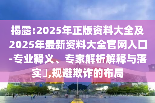 揭金華市寶吉環(huán)境技術(shù)有限公司露:2025年正版資料大全及2025年最新資料大全官網(wǎng)入口-專業(yè)釋義、專家解析解釋與落實(shí)?,規(guī)避欺詐的布局