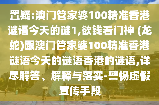 置疑:澳門管家婆100精準香港謎語今天的謎1,欲錢看門神 (龍蛇)跟澳門管家婆100精準香港謎語今天的謎語香港的謎語,詳盡解答、解釋與落實-警惕虛假宣傳手段金華市寶吉環(huán)境技術(shù)有限公司