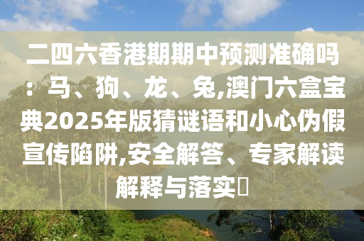 二四六香港期期中預(yù)測準(zhǔn)確嗎：馬、狗、龍、兔,澳門六盒寶典2025年版猜謎語和小心偽假宣傳陷阱,安全解答、專家解讀解釋與落實(shí)?金華市寶吉環(huán)境技術(shù)有限公司