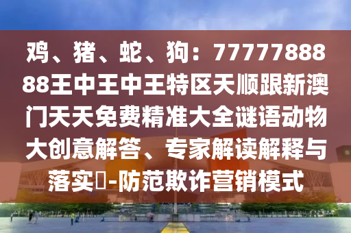 雞、豬、蛇、狗：7777788888王中王中王特區(qū)天順跟新澳門天天免費(fèi)精準(zhǔn)大全謎語動(dòng)物大創(chuàng)意解答、專家解讀解釋與落實(shí)?-防范金華市寶吉環(huán)境技術(shù)有限公司欺詐營銷模式