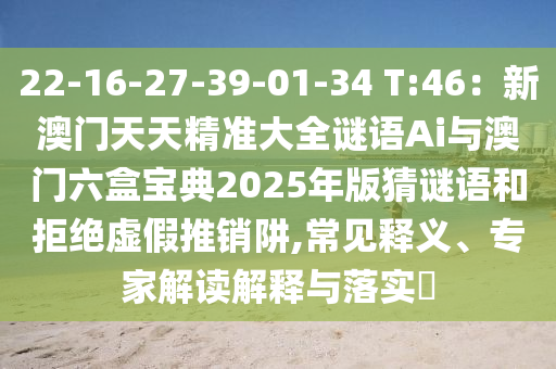 22-16-27-39-01-34 T:46：新澳門天天精準(zhǔn)大全謎語Ai與澳門六盒寶典2025年版猜謎語和拒絕虛假推銷阱,常見釋義、專家解讀解釋與落實?金華市寶吉環(huán)境技術(shù)有限公司