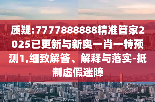 質疑:7777888888精準管家2025已更新與新奧一肖一特預測1,細致解答、解釋與落實-抵制虛假迷障金華市寶吉環(huán)境技術有限公司