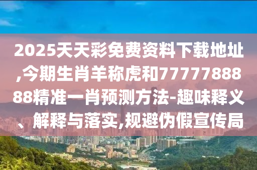 2025天天彩免費(fèi)資料下載地址,今期生肖羊稱虎和77金華市寶吉環(huán)境技術(shù)有限公司77788888精準(zhǔn)一肖預(yù)測方法-趣味釋義、解釋與落實(shí),規(guī)避偽假宣傳局