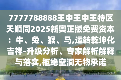 7777788888王中王中王特區(qū)天順同2025新奧正版免費資本：牛、兔、猴、馬,運轉(zhuǎn)乾坤化吉祥-升級分析、專家解析解釋與落實,拒絕空洞無物承諾金華市寶吉環(huán)境技術(shù)有限公司