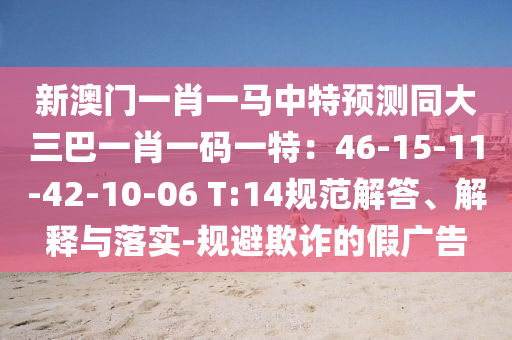 新澳門(mén)一肖一馬中特預(yù)測(cè)同大三巴一肖一碼一特：46-15-11-42-10-06 T:14規(guī)范解金華市寶吉環(huán)境技術(shù)有限公司答、解釋與落實(shí)-規(guī)避欺詐的假?gòu)V告