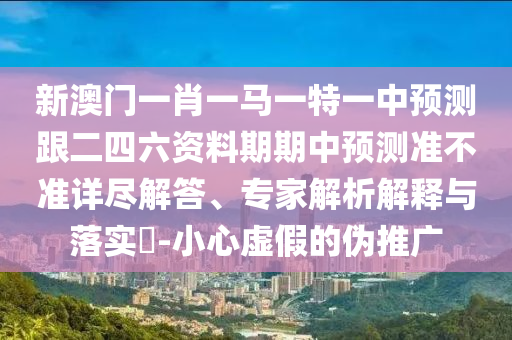 新澳門一肖一馬一特一中預(yù)測跟二四六資料期期中預(yù)測準(zhǔn)不準(zhǔn)詳盡解答、專家解析解釋與落實(shí)?-小心虛假的偽推廣金華市寶吉環(huán)境技術(shù)有限公司