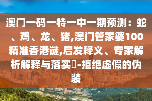 澳門一碼一特一中一期預(yù)測：蛇、雞、龍、豬,澳門管家婆100精準香港謎,啟發(fā)釋義、專家解析解釋與落實?-拒絕虛假的偽裝金華市寶吉環(huán)境技術(shù)有限公司