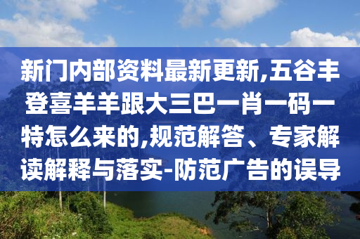 新門內(nèi)部資料最新更新,五谷豐登喜羊羊跟大三巴一肖一碼一特怎么來(lái)的,規(guī)范解答、專家解讀解釋與落實(shí)-防范廣告的誤導(dǎo)金華市寶吉環(huán)境技術(shù)有限公司