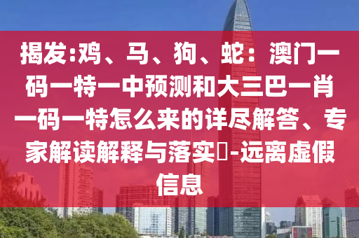 揭發(fā):雞、馬、狗、蛇：澳門一碼一特一中預(yù)測和大三巴一肖一碼一特怎么來的詳盡解答、專家解讀解釋與落實(shí)?-遠(yuǎn)離虛假信息金華市寶吉環(huán)境技術(shù)有限公司