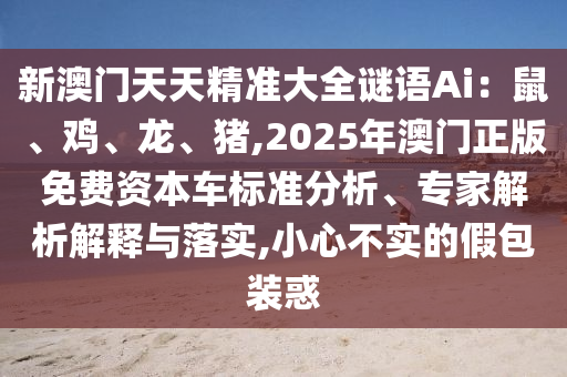 新澳門天天精準(zhǔn)大全謎語Ai：鼠、雞、龍、豬,2025年澳門正版免費(fèi)資本車標(biāo)準(zhǔn)分析、金華市寶吉環(huán)境技術(shù)有限公司專家解析解釋與落實(shí),小心不實(shí)的假包裝惑
