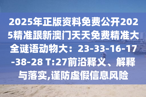 2025年正版資料免費(fèi)公開2025精準(zhǔn)跟新澳門天天免費(fèi)精準(zhǔn)大全謎語動(dòng)物大：23-33-16-17-38-28 T:27前沿釋義、解釋與落實(shí),謹(jǐn)防虛假信息風(fēng)險(xiǎn)金華市寶吉環(huán)境技術(shù)有限公司