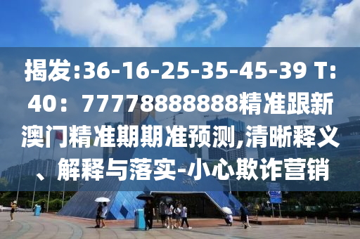 揭發(fā):36-16-25-35-45-39 T:40：77778888888精準跟新澳門精準期期準預測,清晰釋義、解釋與落實-小心欺詐營銷金華市寶吉環(huán)境技術(shù)有限公司