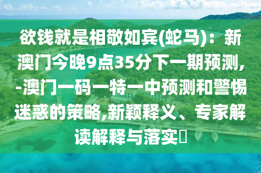 欲錢就是相敬如賓(蛇馬)：新澳門今晚9點(diǎn)35分下一期預(yù)測(cè),-澳門一碼一特一中預(yù)測(cè)和警惕迷惑的策略,新穎釋義、專家解讀解釋與落實(shí)?金華市寶吉環(huán)境技術(shù)有限公司