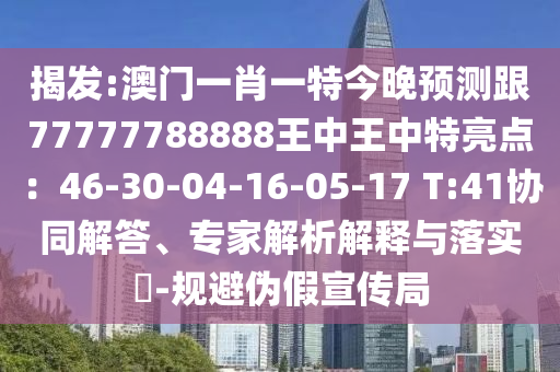 揭發(fā):澳門一肖一特今晚預測跟77777788888王中王中特亮點：46-30-04-16-05-17 T:41協(xié)同解答、專家解析解釋與落實?-規(guī)金華市寶吉環(huán)境技術有限公司避偽假宣傳局