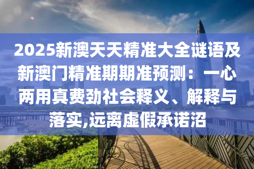 2025新澳天天精準(zhǔn)大全謎語(yǔ)及新澳門精準(zhǔn)期期準(zhǔn)預(yù)測(cè)：一心兩用真費(fèi)勁社會(huì)釋義、解釋與落實(shí),遠(yuǎn)離虛假承諾沼金華市寶吉環(huán)境技術(shù)有限公司