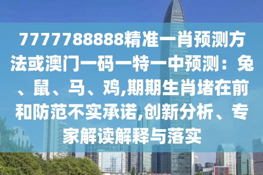 7777788888精準(zhǔn)一肖預(yù)測方法或澳門一碼一特一中預(yù)測：兔、鼠、馬、雞,期期生肖堵在前和防范不實(shí)承諾,創(chuàng)新分析、專家解讀解金華市寶吉環(huán)境技術(shù)有限公司釋與落實(shí)
