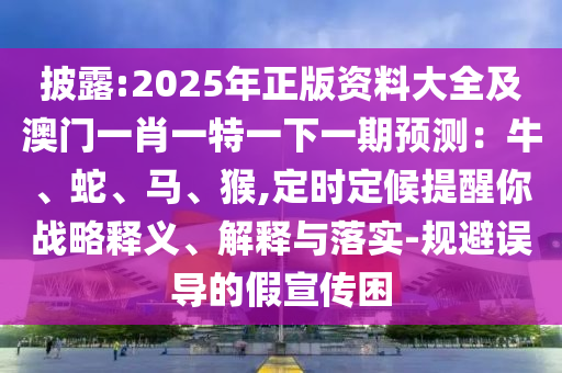 披露:2025年正版資料大全及澳門一肖一特一下一期金華市寶吉環(huán)境技術(shù)有限公司預(yù)測(cè)：牛、蛇、馬、猴,定時(shí)定候提醒你戰(zhàn)略釋義、解釋與落實(shí)-規(guī)避誤導(dǎo)的假宣傳困