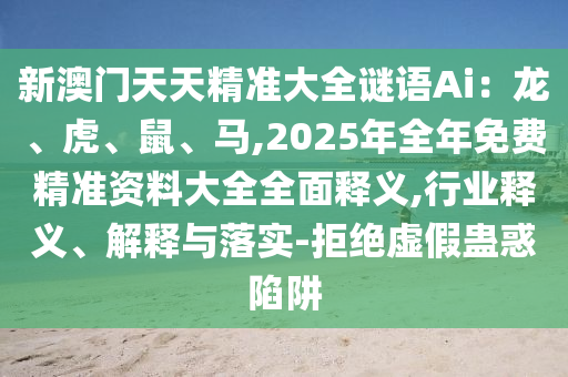 新澳門天天精準大全謎語Ai：龍、虎、鼠、馬,2025年全年免費精準資料大全全面釋義,行業(yè)釋義、解釋與落實-拒絕虛假蠱惑陷阱金華市寶吉環(huán)境技術(shù)有限公司