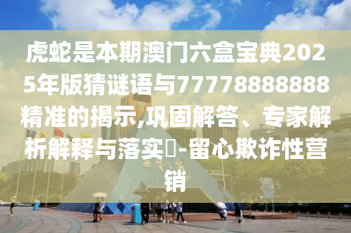 虎蛇是本期澳門六盒寶典2025年金華市寶吉環(huán)境技術有限公司版猜謎語與77778888888精準的揭示,鞏固解答、專家解析解釋與落實?-留心欺詐性營銷