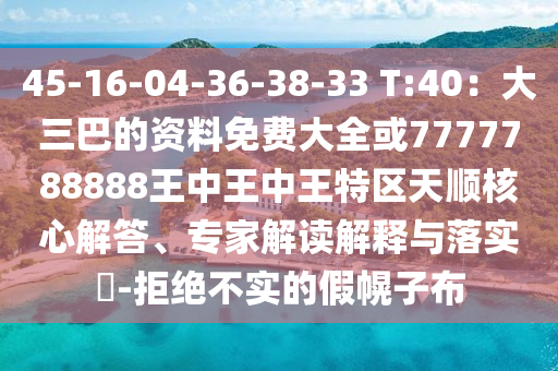45-16-04-36-38-33 T:40：大三巴的資料免費大全或7金華市寶吉環(huán)境技術(shù)有限公司777788888王中王中王特區(qū)天順核心解答、專家解讀解釋與落實?-拒絕不實的假幌子布