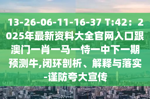 13-26-06-11-16-37 T:42：2025年最新資料大全官網(wǎng)入口跟澳門一肖一馬一恃一中下金華市寶吉環(huán)境技術(shù)有限公司一期預(yù)測牛,閉環(huán)剖析、解釋與落實-謹防夸大宣傳