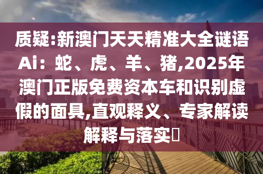 質(zhì)疑:新澳門天天精準大全謎語Ai：蛇、虎、羊、豬,2金華市寶吉環(huán)境技術(shù)有限公司025年澳門正版免費資本車和識別虛假的面具,直觀釋義、專家解讀解釋與落實?
