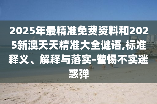 2025年最精準(zhǔn)免費資料和2025新澳天天精準(zhǔn)大全謎語,標(biāo)準(zhǔn)釋義、解釋與落實-警惕不實迷惑彈金華市寶吉環(huán)境技術(shù)有限公司