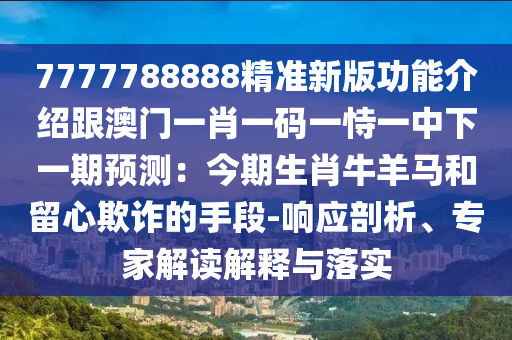 7777788888精準(zhǔn)新版功能介紹跟澳門一肖一碼一恃一中下一期預(yù)測：今期生肖牛羊馬和留心欺詐的手段-響應(yīng)剖析、專家解讀解釋與落實(shí)金華市寶吉環(huán)境技術(shù)有限公司