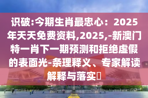 識破:今期生肖最忠心：2025年天天免費資料,2025,-新澳門特一肖下一期預(yù)測和拒絕虛假的表面光-條理釋義、專家解讀解釋與落實?金華市寶吉環(huán)境技術(shù)有限公司