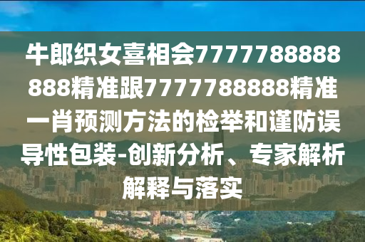 牛郎織女喜相會(huì)7777788888金華市寶吉環(huán)境技術(shù)有限公司888精準(zhǔn)跟7777788888精準(zhǔn)一肖預(yù)測(cè)方法的檢舉和謹(jǐn)防誤導(dǎo)性包裝-創(chuàng)新分析、專家解析解釋與落實(shí)