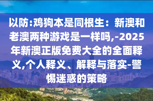 以防:雞狗本是同根生：新澳和老澳兩種游戲是一樣嗎,-2025年新澳正版免費大全的全面釋義,個人釋義、解釋與落實-警惕迷惑的策略金華市寶吉環(huán)境技術(shù)有限公司