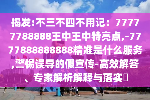 揭發(fā):不三不四不用記：77777788888王中王中特亮點,-7777888888888精準(zhǔn)是什么服務(wù),警惕誤導(dǎo)的假宣傳-高效解答、專家解析解釋與落實?金華市寶吉環(huán)境技術(shù)有限公司