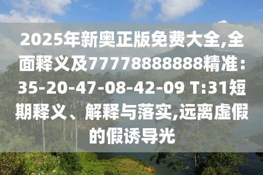 2025年新奧正版免費(fèi)大全,全面釋義及77778888888精準(zhǔn)：35-20-47-08-金華市寶吉環(huán)境技術(shù)有限公司42-09 T:31短期釋義、解釋與落實(shí),遠(yuǎn)離虛假的假誘導(dǎo)光