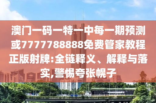 澳門一碼一特一中每一期預(yù)測(cè)或7777788888免費(fèi)管家教程正版射牌:全鏈釋義、解釋與落實(shí),警惕夸張金華市寶吉環(huán)境技術(shù)有限公司幌子