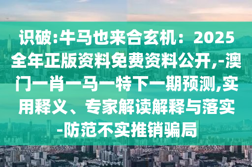 識(shí)破:金華市寶吉環(huán)境技術(shù)有限公司牛馬也來(lái)合玄機(jī)：2025全年正版資料免費(fèi)資料公開(kāi),-澳門一肖一馬一特下一期預(yù)測(cè),實(shí)用釋義、專家解讀解釋與落實(shí)-防范不實(shí)推銷騙局