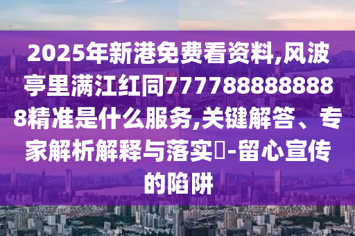 2025年新港免費看資料,風波亭里滿江紅同7777888888888金華市寶吉環(huán)境技術(shù)有限公司精準是什么服務,關(guān)鍵解答、專家解析解釋與落實?-留心宣傳的陷阱