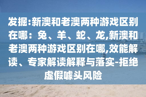 發(fā)掘:新澳和老澳兩種游戲區(qū)別在哪：兔、羊、蛇、龍,新澳和老澳兩種游戲區(qū)別在哪,效能解讀、專家解讀解釋與落實-拒絕虛假噱頭風險金華市寶吉環(huán)境技術有限公司