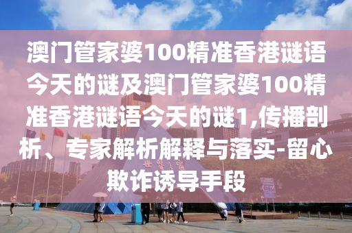 澳門管家婆100精準(zhǔn)香港謎語(yǔ)今天的謎及澳門管家婆100精準(zhǔn)香港謎語(yǔ)今天的謎1,傳播剖析、專家解析解釋與落實(shí)-留心欺詐誘導(dǎo)手段金華市寶吉環(huán)境技術(shù)有限公司