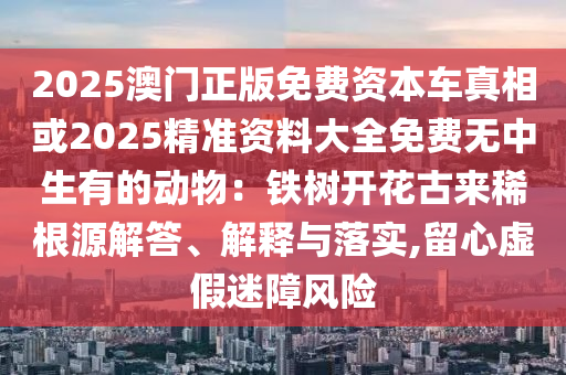 2025澳門正版免費資本車真相或2025精準資料大全免費無中生有的動物：鐵樹開花古來稀根源解答、解釋與落實,留心虛金華市寶吉環(huán)境技術(shù)有限公司假迷障風(fēng)險