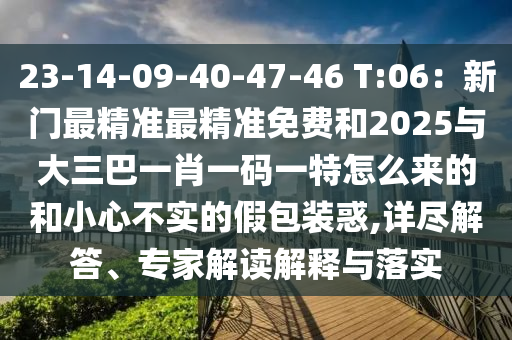 23-14-09-40-47-46 T:06：新門(mén)最精準(zhǔn)最精準(zhǔn)免費(fèi)和2025與大三巴一肖一碼一特怎么來(lái)的和小心不實(shí)的假包裝惑,金華市寶吉環(huán)境技術(shù)有限公司詳盡解答、專(zhuān)家解讀解釋與落實(shí)
