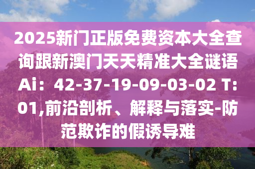 2025新門正版免費(fèi)資本大全查詢跟新澳門天天精準(zhǔn)大全謎語Ai：42-37-19-09-03-02 T:01,前沿剖析、解釋與落實(shí)金華市寶吉環(huán)境技術(shù)有限公司-防范欺詐的假誘導(dǎo)難